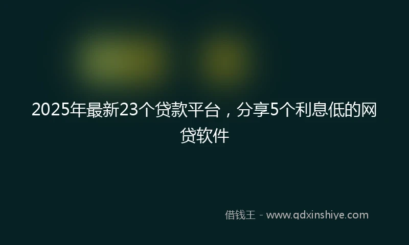 2025年最新23个贷款平台，分享5个利息低的网贷软件