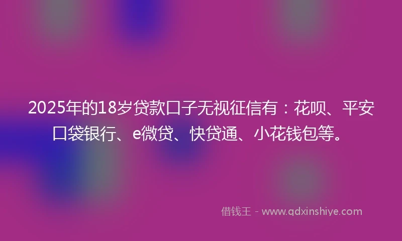 2025年的18岁贷款口子无视征信有：花呗、平安口袋银行、e微贷、快贷通、小花钱包等。
