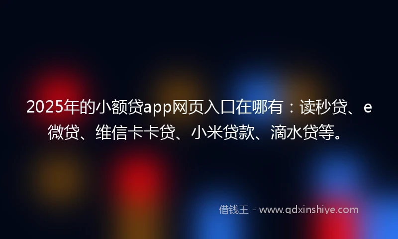 2025年的小额贷app网页入口在哪有：读秒贷、e微贷、维信卡卡贷、小米贷款、滴水贷等。