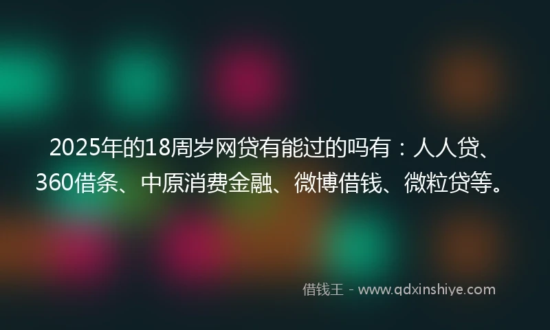 2025年的18周岁网贷有能过的吗有：人人贷、360借条、中原消费金融、微博借钱、微粒贷等。