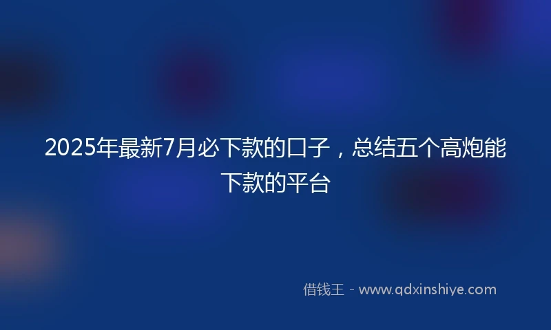 2025年最新7月必下款的口子，总结五个高炮能下款的平台