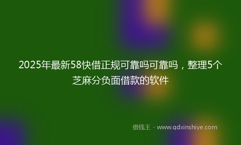 2025年最新58快借正规可靠吗可靠吗，整理5个芝麻分负面借款的软件