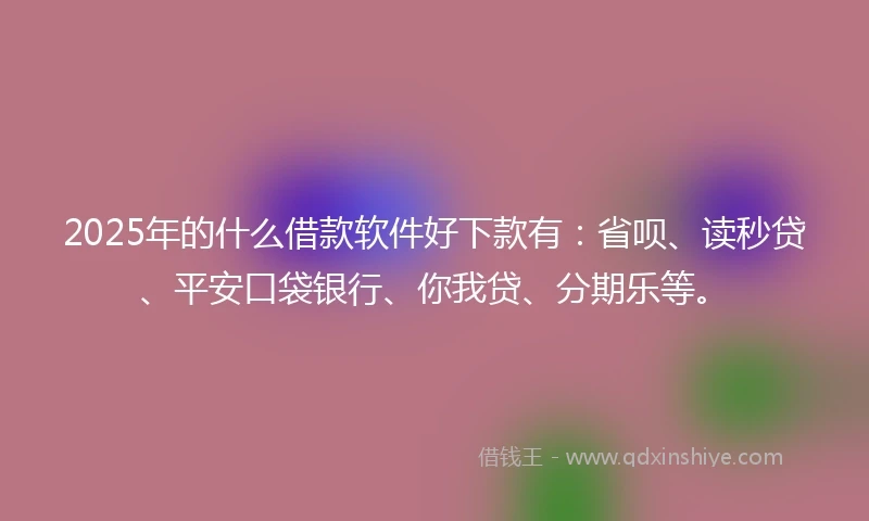 2025年的什么借款软件好下款有：省呗、读秒贷、平安口袋银行、你我贷、分期乐等。