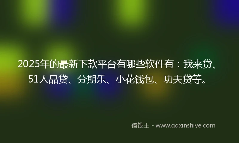 2025年的最新下款平台有哪些软件有：我来贷、51人品贷、分期乐、小花钱包、功夫贷等。