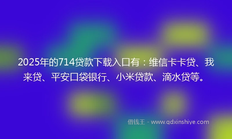 2025年的714贷款下载入口有：维信卡卡贷、我来贷、平安口袋银行、小米贷款、滴水贷等。