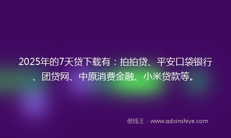 2025年的7天贷下载有：拍拍贷、平安口袋银行、团贷网、中原消费金融、小米贷款等。