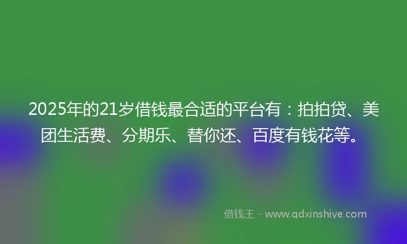 2025年的21岁借钱最合适的平台有：拍拍贷、美团生活费、分期乐、替你还、百度有钱花等。