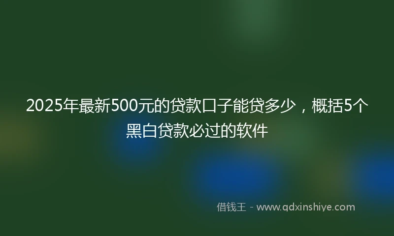 2025年最新500元的贷款口子能贷多少，概括5个黑白贷款必过的软件