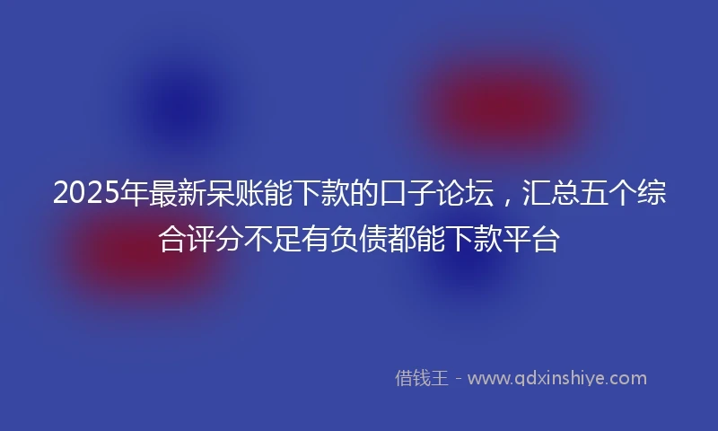 2025年最新呆账能下款的口子论坛，汇总五个综合评分不足有负债都能下款平台