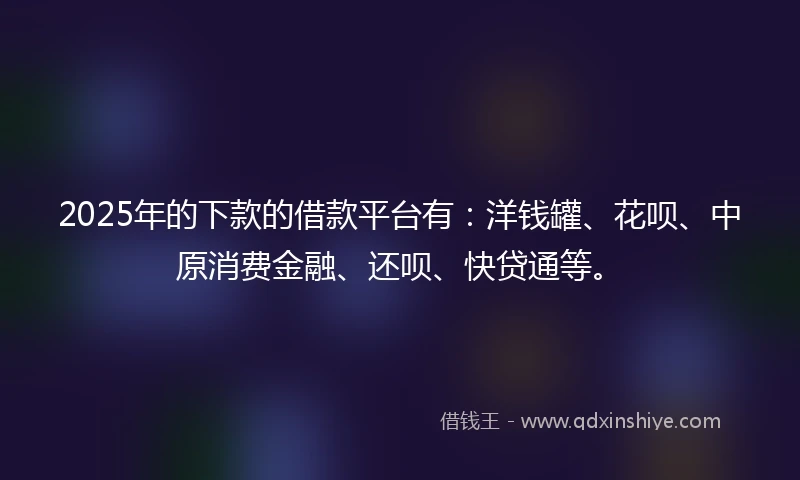 2025年的下款的借款平台有：洋钱罐、花呗、中原消费金融、还呗、快贷通等。