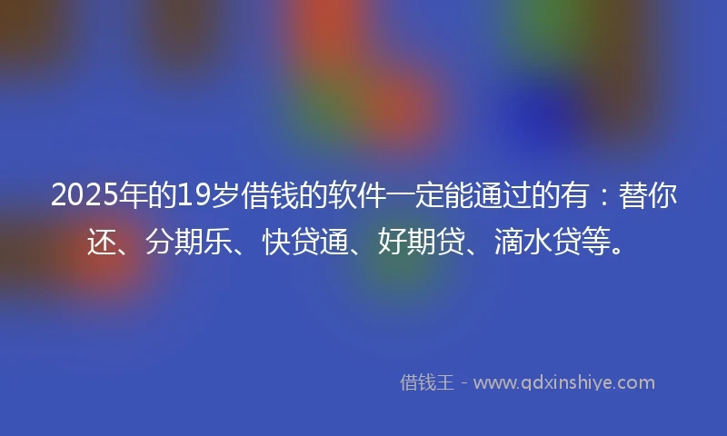 2025年的19岁借钱的软件一定能通过的有：替你还、分期乐、快贷通、好期贷、滴水贷等。