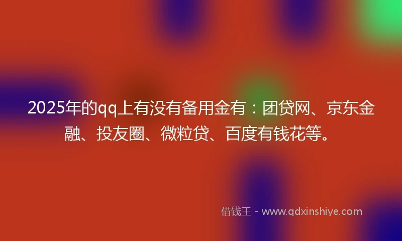 2025年的qq上有没有备用金有：团贷网、京东金融、投友圈、微粒贷、百度有钱花等。