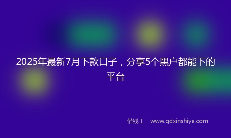 2025年最新7月下款口子，分享5个黑户都能下的平台
