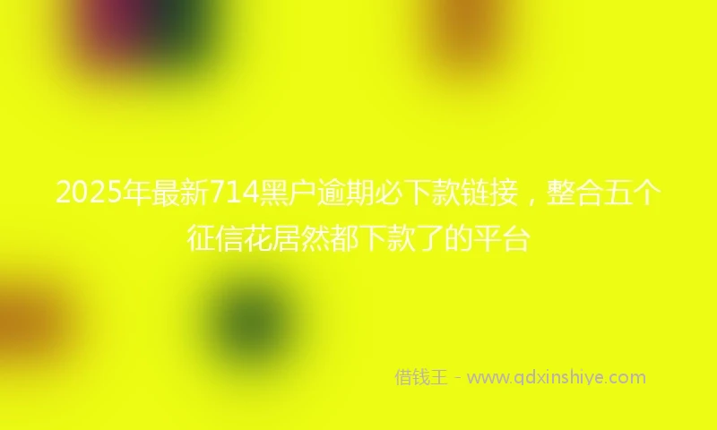 2025年最新714黑户逾期必下款链接，整合五个征信花居然都下款了的平台