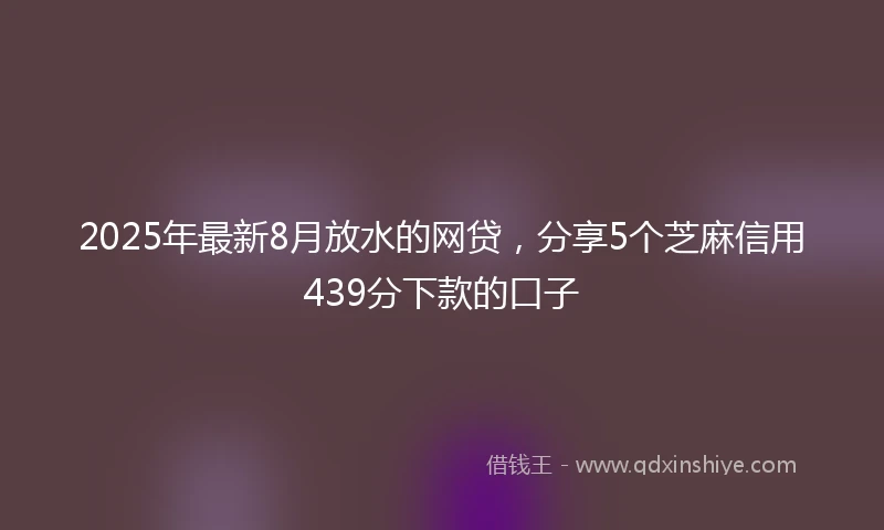 2025年最新8月放水的网贷，分享5个芝麻信用439分下款的口子