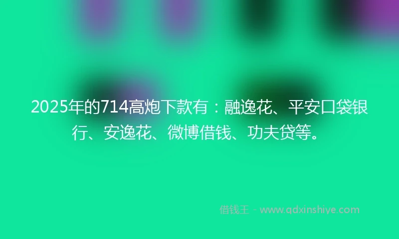 2025年的714高炮下款有：融逸花、平安口袋银行、安逸花、微博借钱、功夫贷等。