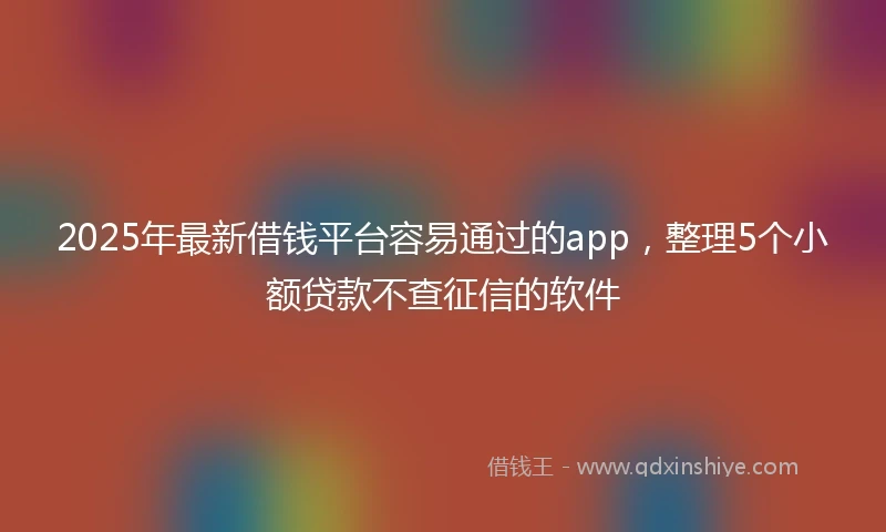 2025年最新借钱平台容易通过的app，整理5个小额贷款不查征信的软件