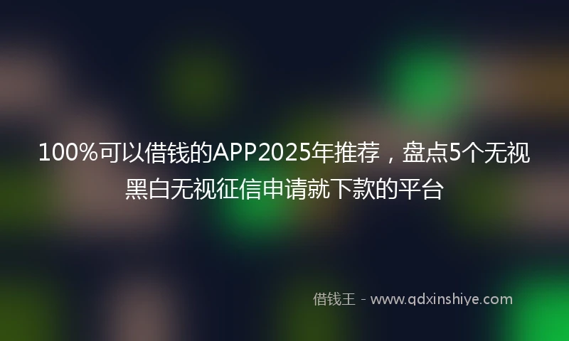 100%可以借钱的APP2025年推荐，盘点5个无视黑白无视征信申请就下款的平台
