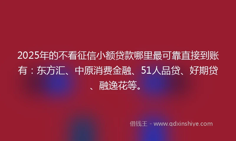 2025年的不看征信小额贷款哪里最可靠直接到账有：东方汇、中原消费金融、51人品贷、好期贷、融逸花等。