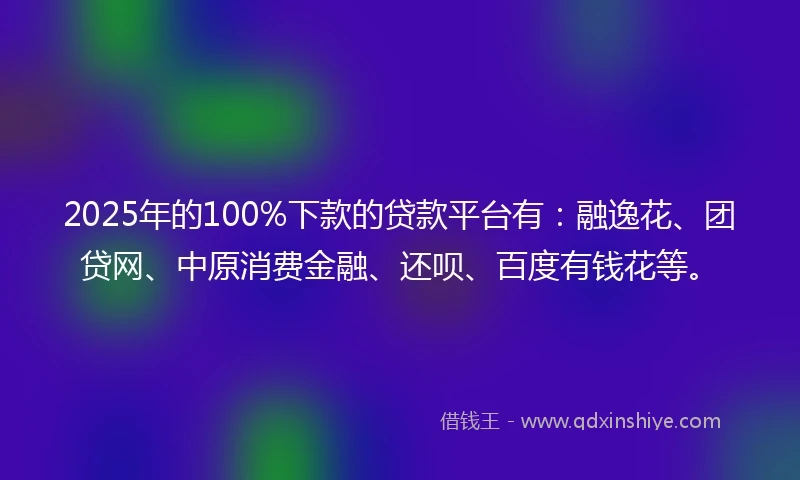 2025年的100%下款的贷款平台有：融逸花、团贷网、中原消费金融、还呗、百度有钱花等。