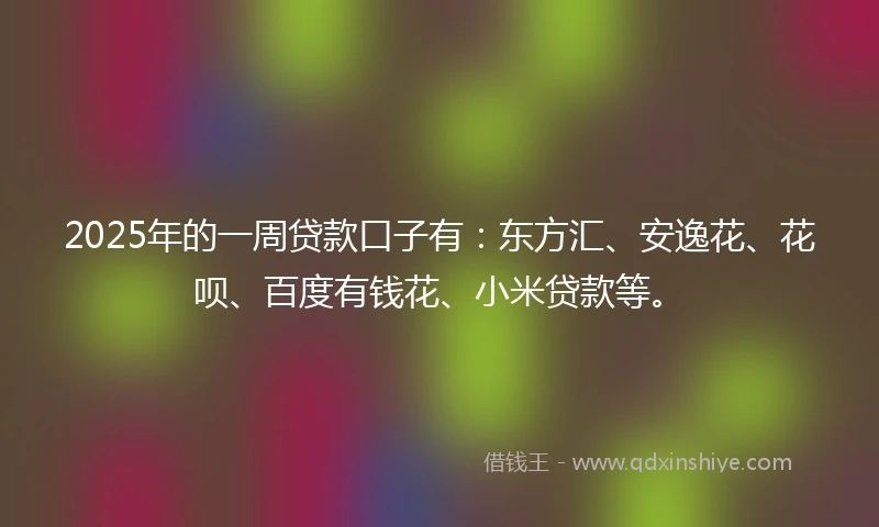 2025年的一周贷款口子有：东方汇、安逸花、花呗、百度有钱花、小米贷款等。