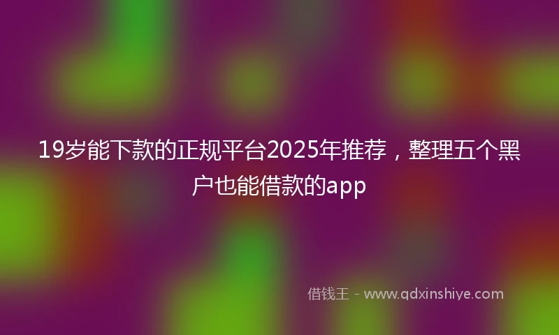 19岁能下款的正规平台2025年推荐，整理五个黑户也能借款的app