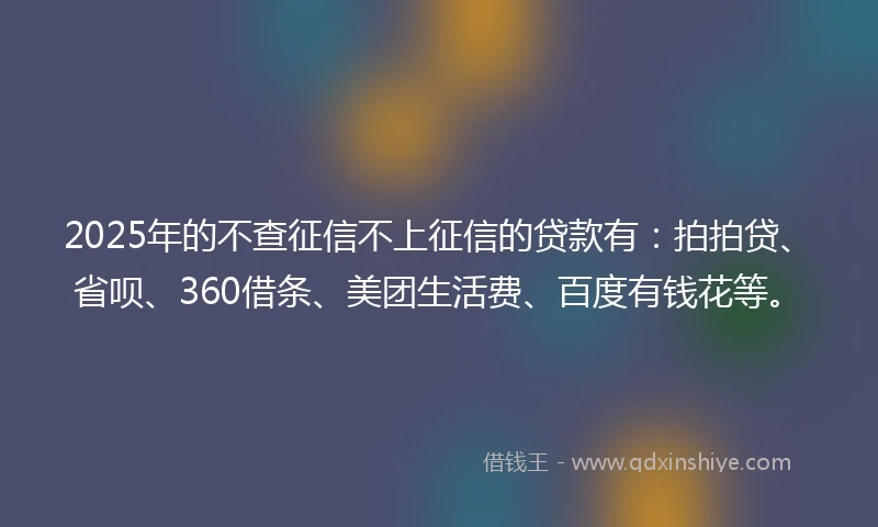 2025年的不查征信不上征信的贷款有：拍拍贷、省呗、360借条、美团生活费、百度有钱花等。