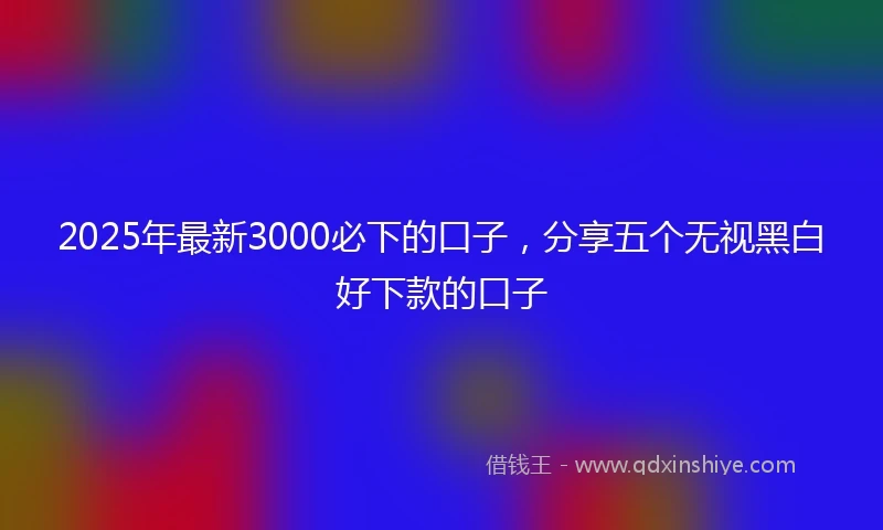 2025年最新3000必下的口子，分享五个无视黑白好下款的口子