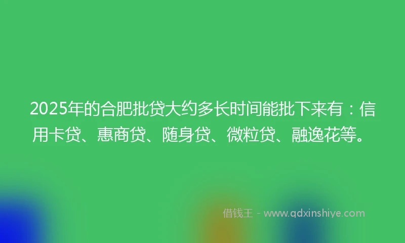 2025年的合肥批贷大约多长时间能批下来有：信用卡贷、惠商贷、随身贷、微粒贷、融逸花等。
