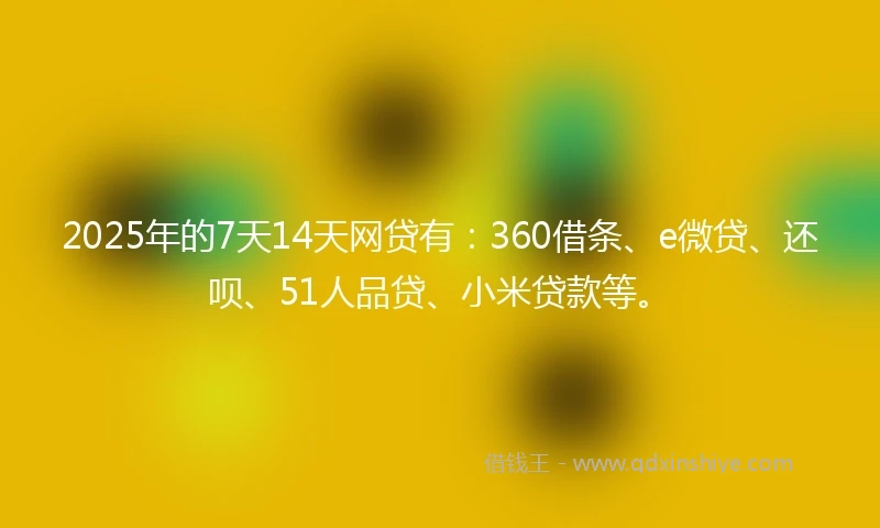 2025年的7天14天网贷有：360借条、e微贷、还呗、51人品贷、小米贷款等。