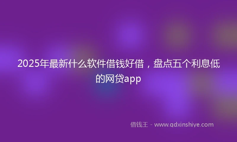 2025年最新什么软件借钱好借，盘点五个利息低的网贷app