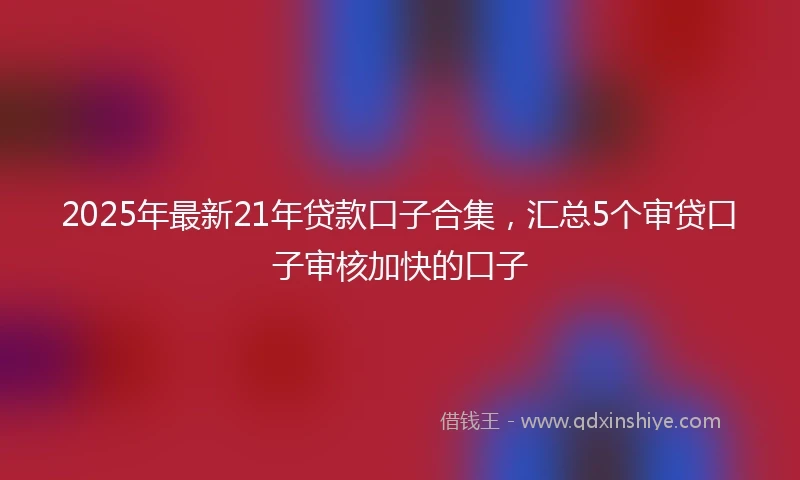 2025年最新21年贷款口子合集，汇总5个审贷口子审核加快的口子