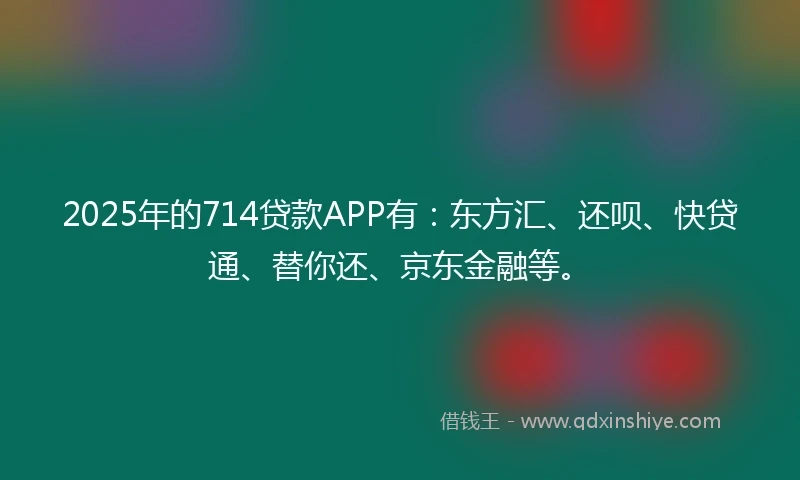 2025年的714贷款APP有：东方汇、还呗、快贷通、替你还、京东金融等。