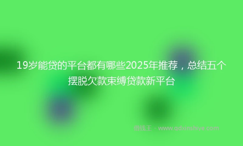19岁能贷的平台都有哪些2025年推荐，总结五个摆脱欠款束缚贷款新平台