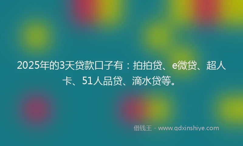 2025年的3天贷款口子有：拍拍贷、e微贷、超人卡、51人品贷、滴水贷等。