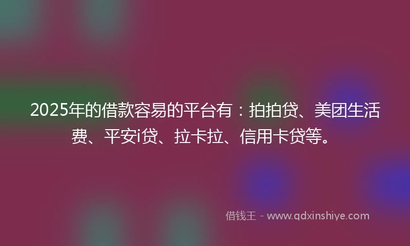 2025年的借款容易的平台有：拍拍贷、美团生活费、平安i贷、拉卡拉、信用卡贷等。