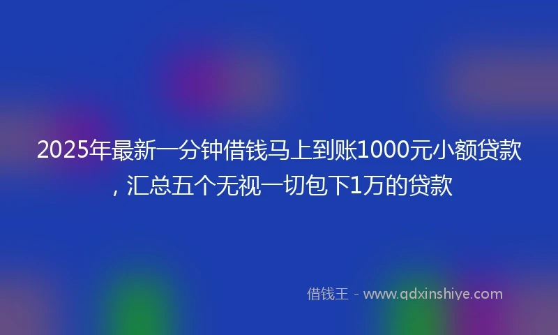 2025年最新一分钟借钱马上到账1000元小额贷款，汇总五个无视一切包下1万的贷款