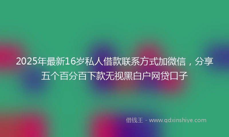 2025年最新16岁私人借款联系方式加微信，分享五个百分百下款无视黑白户网贷口子