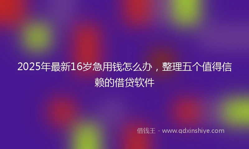 2025年最新16岁急用钱怎么办，整理五个值得信赖的借贷软件