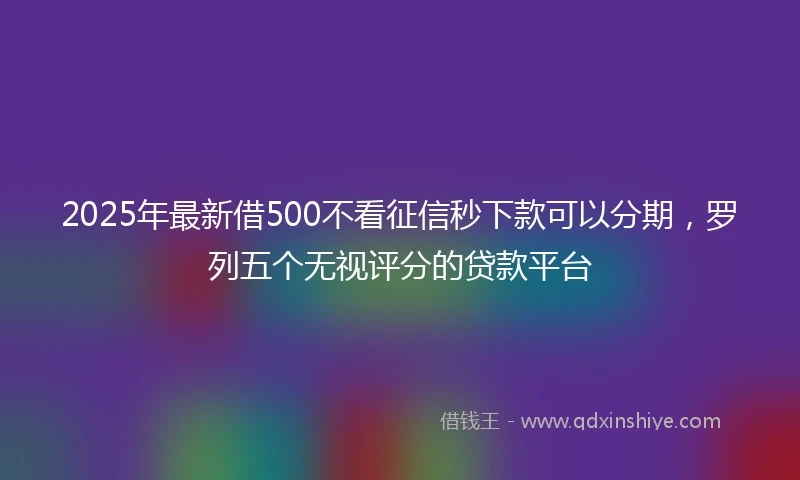 2025年最新借500不看征信秒下款可以分期，罗列五个无视评分的贷款平台