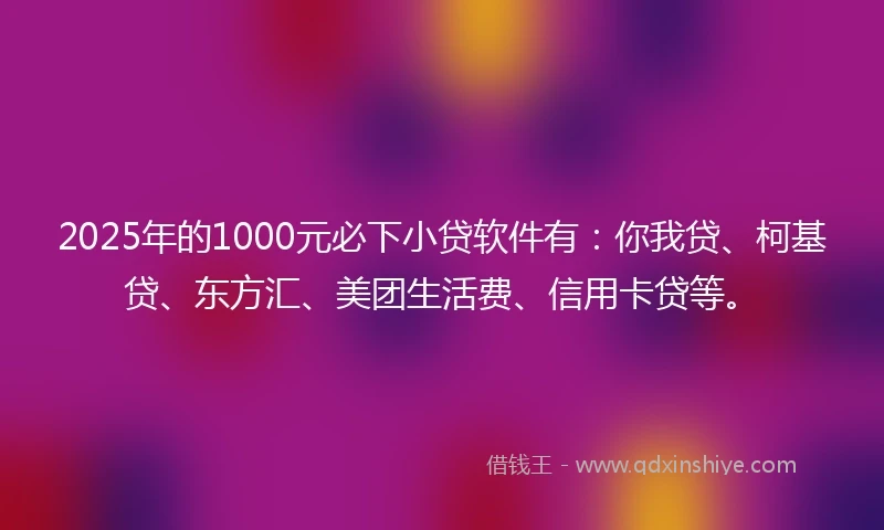 2025年的1000元必下小贷软件有：你我贷、柯基贷、东方汇、美团生活费、信用卡贷等。