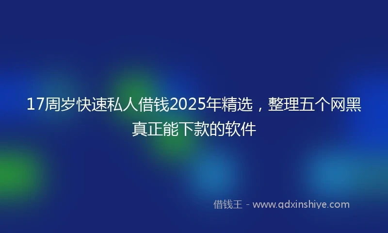 17周岁快速私人借钱2025年精选，整理五个网黑真正能下款的软件
