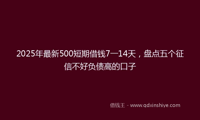 2025年最新500短期借钱7一14天，盘点五个征信不好负债高的口子