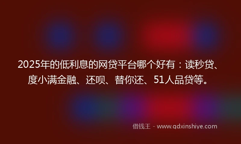 2025年的低利息的网贷平台哪个好有：读秒贷、度小满金融、还呗、替你还、51人品贷等。