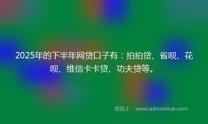 2025年的下半年网贷口子有：拍拍贷、省呗、花呗、维信卡卡贷、功夫贷等。