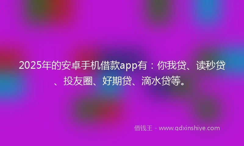 2025年的安卓手机借款app有：你我贷、读秒贷、投友圈、好期贷、滴水贷等。
