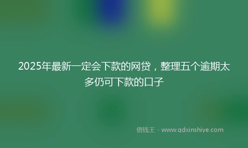 2025年最新一定会下款的网贷，整理五个逾期太多仍可下款的口子