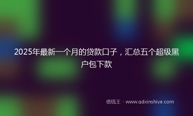 2025年最新一个月的贷款口子，汇总五个超级黑户包下款