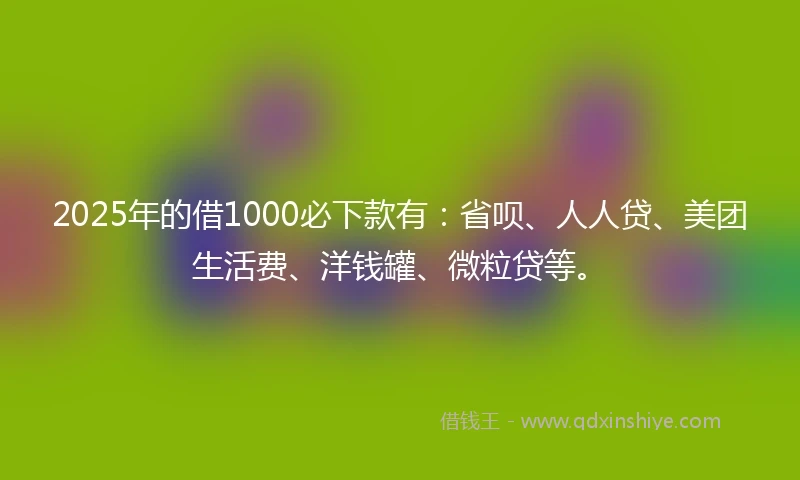 2025年的借1000必下款有：省呗、人人贷、美团生活费、洋钱罐、微粒贷等。