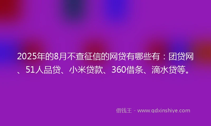 2025年的8月不查征信的网贷有哪些有：团贷网、51人品贷、小米贷款、360借条、滴水贷等。
